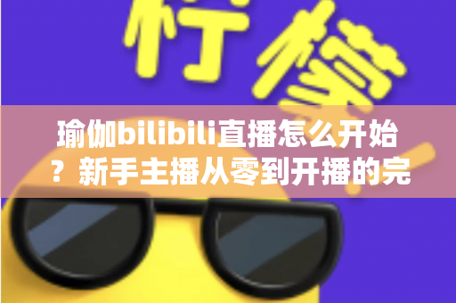 瑜伽bilibili直播怎么开始?新手主播从零到开播的完整实战指南 瑜伽bilibili直播怎么开始?新手主播从零到开播的完整实战指南