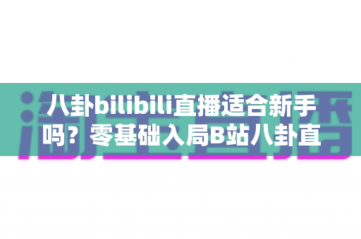 八卦bilibili直播适合新手吗?零基础入局B站八卦直播的机遇、挑战与实战全攻略 八卦bilibili直播适合新手吗?零基础入局B站八卦直播的机遇、挑战与实战全攻略