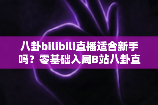 八卦bilibili直播适合新手吗?零基础入局B站八卦直播的机遇、挑战与实战全攻略 八卦bilibili直播适合新手吗?零基础入局B站八卦直播的机遇、挑战与实战全攻略