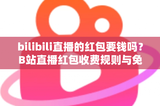 bilibili直播的红包要钱吗？B站直播红包收费规则与免费领取方法全解析