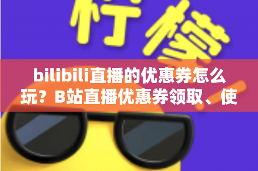 bilibili直播的优惠券怎么玩?B站直播优惠券领取、使用与运营全攻略一文读懂 bilibili直播的优惠券怎么玩?B站直播优惠券领取、使用与运营全攻略一文读懂