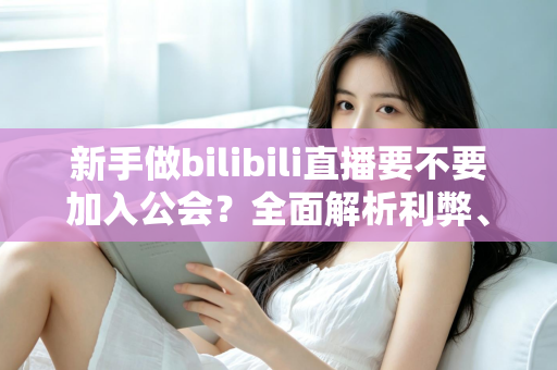 新手做bilibili直播要不要加入公会?全面解析利弊、避坑指南与选择建议 新手做bilibili直播要不要加入公会?全面解析利弊、避坑指南与选择建议