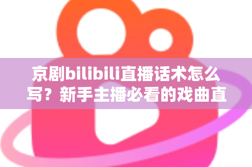 京剧bilibili直播话术怎么写?新手主播必看的戏曲直播间话术全攻略 京剧bilibili直播话术怎么写?新手主播必看的戏曲直播间话术全攻略