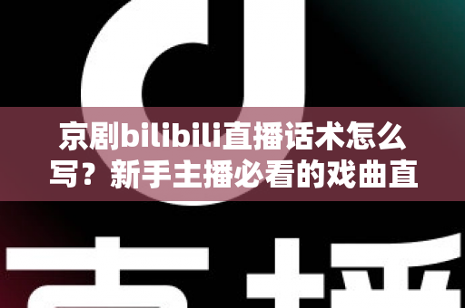 京剧bilibili直播话术怎么写？新手主播必看的戏曲直播间话术全攻略