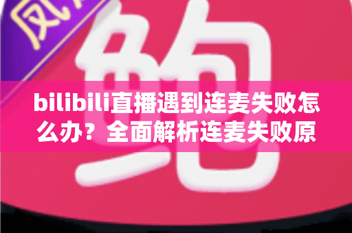 bilibili直播遇到连麦失败怎么办?全面解析连麦失败原因与高效解决方案指南 bilibili直播遇到连麦失败怎么办?全面解析连麦失败原因与高效解决方案指南