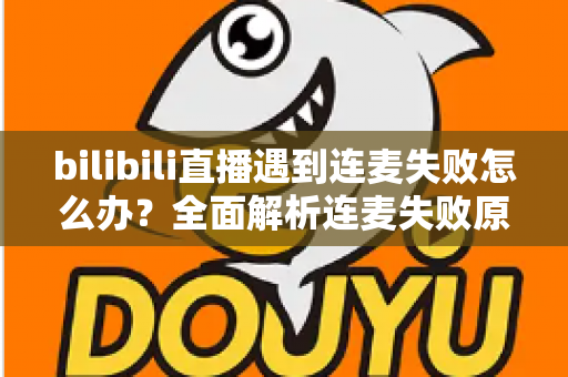 bilibili直播遇到连麦失败怎么办?全面解析连麦失败原因与高效解决方案指南 bilibili直播遇到连麦失败怎么办?全面解析连麦失败原因与高效解决方案指南