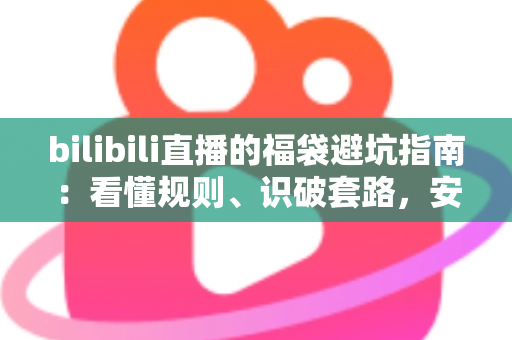 bilibili直播的福袋避坑指南：看懂规则、识破套路，安全薅到真福利