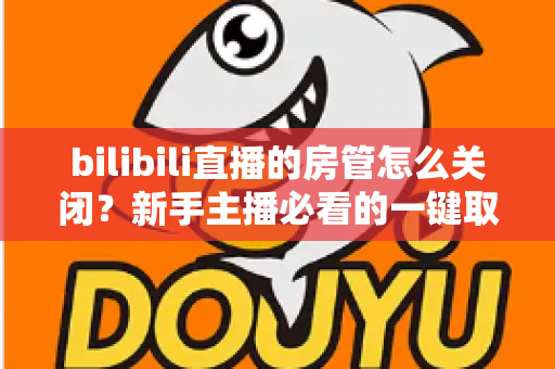 bilibili直播的房管怎么关闭?新手主播必看的一键取消房管全流程指南 bilibili直播的房管怎么关闭?新手主播必看的一键取消房管全流程指南