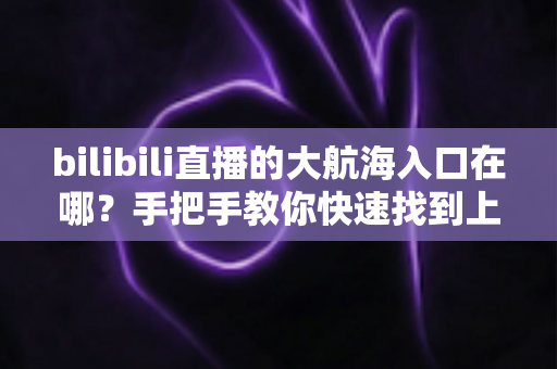 bilibili直播的大航海入口在哪?手把手教你快速找到上舰按钮并顺利开通舰长特权 bilibili直播的大航海入口在哪?手把手教你快速找到上舰按钮并顺利开通舰长特权
