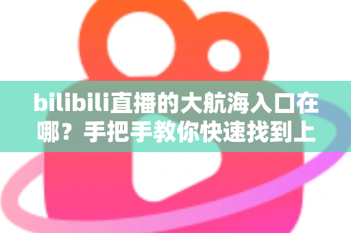 bilibili直播的大航海入口在哪？手把手教你快速找到上舰按钮并顺利开通舰长特权