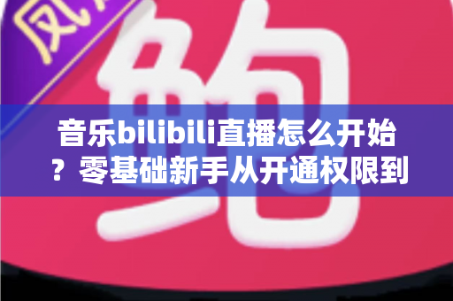 音乐bilibili直播怎么开始?零基础新手从开通权限到人气爆棚的完整实战指南 音乐bilibili直播怎么开始?零基础新手从开通权限到人气爆棚的完整实战指南