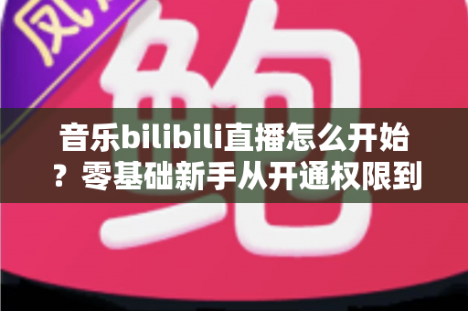音乐bilibili直播怎么开始?零基础新手从开通权限到人气爆棚的完整实战指南 音乐bilibili直播怎么开始?零基础新手从开通权限到人气爆棚的完整实战指南