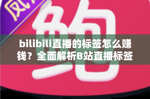 bilibili直播的标签怎么赚钱?全面解析B站直播标签变现的正确姿势 bilibili直播的标签怎么赚钱?全面解析B站直播标签变现的正确姿势