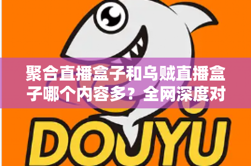聚合直播盒子和乌贼直播盒子哪个内容多？全网深度对比评测，帮你选到内容最丰富的直播神器