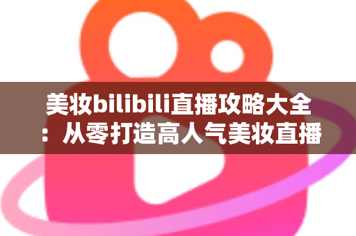 美妆bilibili直播攻略大全：从零打造高人气美妆直播间的实战指南