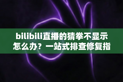 bilibili直播的猜拳不显示怎么办?一站式排查修复指南,轻松找回互动乐趣! bilibili直播的猜拳不显示怎么办?一站式排查修复指南,轻松找回互动乐趣!