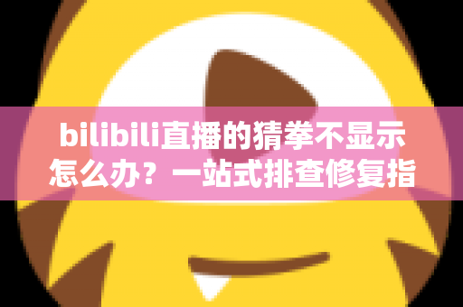 bilibili直播的猜拳不显示怎么办？一站式排查修复指南，轻松找回互动乐趣！