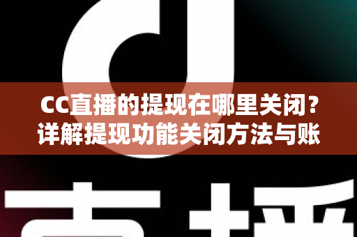 CC直播的提现在哪里关闭?详解提现功能关闭方法与账户安全防护全攻略 CC直播的提现在哪里关闭?详解提现功能关闭方法与账户安全防护全攻略