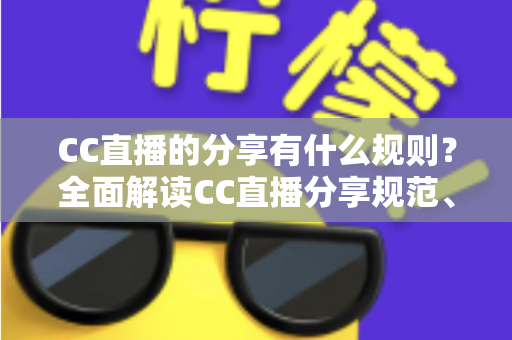 CC直播的分享有什么规则？全面解读CC直播分享规范、注意事项与合规指南