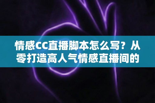 情感CC直播脚本怎么写?从零打造高人气情感直播间的实战指南 情感CC直播脚本怎么写?从零打造高人气情感直播间的实战指南