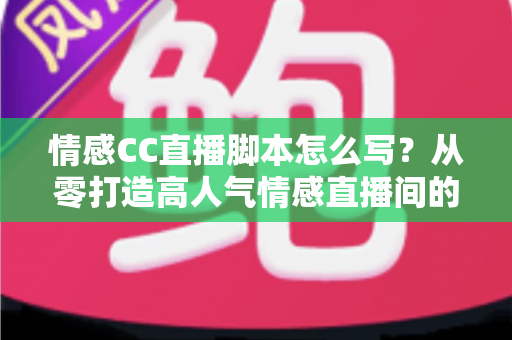 情感CC直播脚本怎么写?从零打造高人气情感直播间的实战指南 情感CC直播脚本怎么写?从零打造高人气情感直播间的实战指南