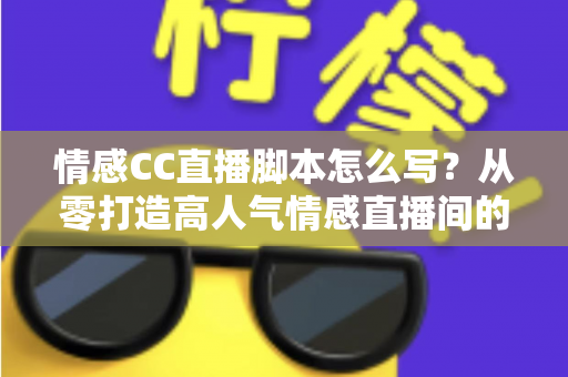 情感CC直播脚本怎么写?从零打造高人气情感直播间的实战指南 情感CC直播脚本怎么写?从零打造高人气情感直播间的实战指南