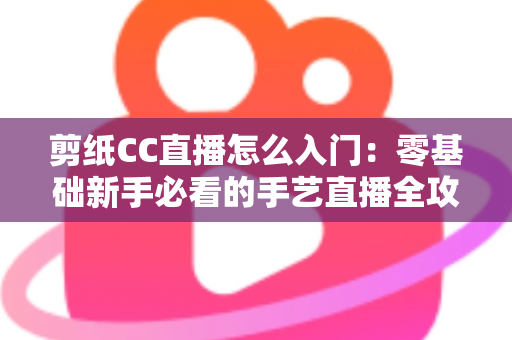 剪纸CC直播怎么入门:零基础新手必看的手艺直播全攻略 剪纸CC直播怎么入门:零基础新手必看的手艺直播全攻略