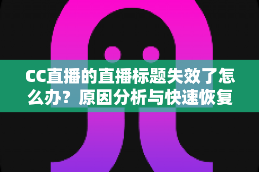 CC直播的直播标题失效了怎么办?原因分析与快速恢复全攻略 CC直播的直播标题失效了怎么办?原因分析与快速恢复全攻略