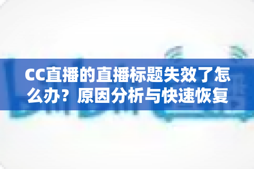 CC直播的直播标题失效了怎么办?原因分析与快速恢复全攻略 CC直播的直播标题失效了怎么办?原因分析与快速恢复全攻略