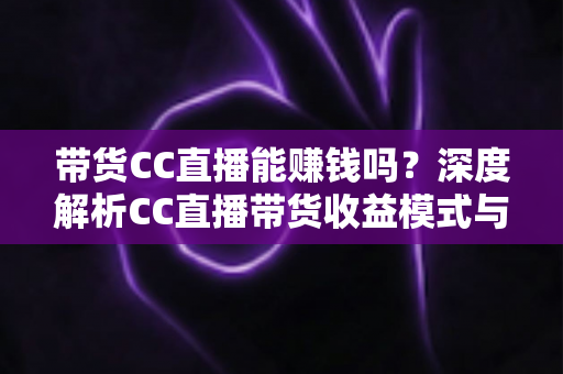 带货CC直播能赚钱吗?深度解析CC直播带货收益模式与新手入门全攻略 带货CC直播能赚钱吗?深度解析CC直播带货收益模式与新手入门全攻略