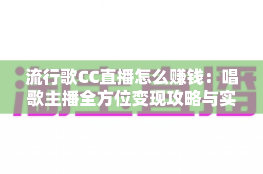 流行歌CC直播怎么赚钱:唱歌主播全方位变现攻略与实战指南 流行歌CC直播怎么赚钱:唱歌主播全方位变现攻略与实战指南