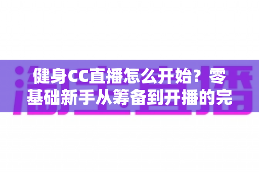 健身CC直播怎么开始?零基础新手从筹备到开播的完整实战指南 健身CC直播怎么开始?零基础新手从筹备到开播的完整实战指南