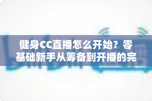 健身CC直播怎么开始?零基础新手从筹备到开播的完整实战指南 健身CC直播怎么开始?零基础新手从筹备到开播的完整实战指南