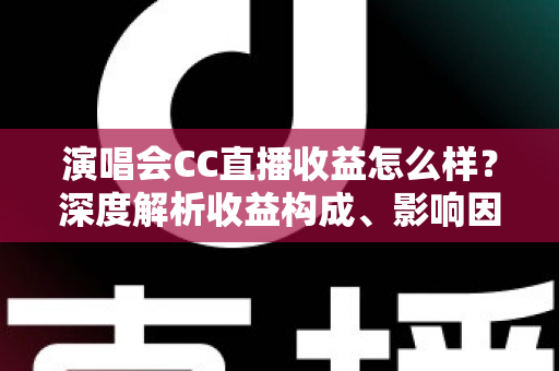 演唱会CC直播收益怎么样?深度解析收益构成、影响因素与实用提升技巧 演唱会CC直播收益怎么样?深度解析收益构成、影响因素与实用提升技巧