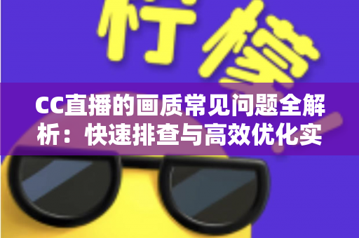 CC直播的画质常见问题全解析：快速排查与高效优化实用指南