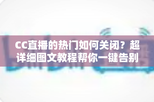 CC直播的热门如何关闭？超详细图文教程帮你一键告别热门推荐打扰