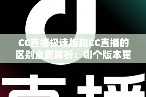 CC直播极速版和CC直播的区别全面解析：哪个版本更适合你？