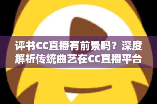 评书CC直播有前景吗?深度解析传统曲艺在CC直播平台的机遇与变现之道 评书CC直播有前景吗?深度解析传统曲艺在CC直播平台的机遇与变现之道
