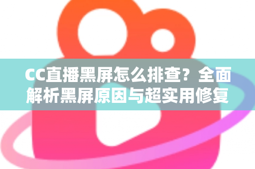 CC直播黑屏怎么排查?全面解析黑屏原因与超实用修复指南 CC直播黑屏怎么排查?全面解析黑屏原因与超实用修复指南