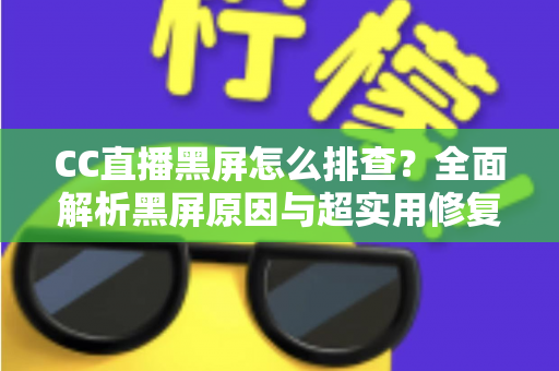 CC直播黑屏怎么排查?全面解析黑屏原因与超实用修复指南 CC直播黑屏怎么排查?全面解析黑屏原因与超实用修复指南