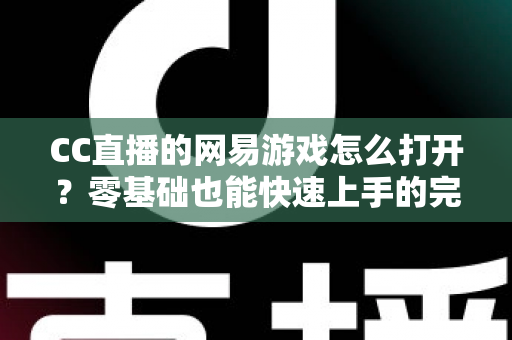 CC直播的网易游戏怎么打开?零基础也能快速上手的完整操作教程与实用技巧全攻略 CC直播的网易游戏怎么打开?零基础也能快速上手的完整操作教程与实用技巧全攻略
