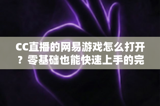 CC直播的网易游戏怎么打开?零基础也能快速上手的完整操作教程与实用技巧全攻略 CC直播的网易游戏怎么打开?零基础也能快速上手的完整操作教程与实用技巧全攻略