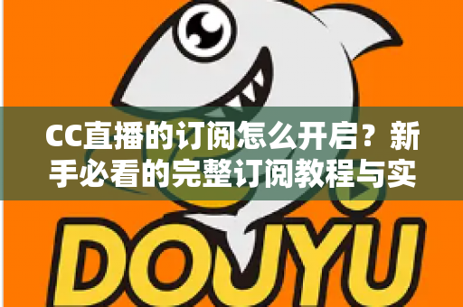 CC直播的订阅怎么开启?新手必看的完整订阅教程与实用技巧分享 CC直播的订阅怎么开启?新手必看的完整订阅教程与实用技巧分享