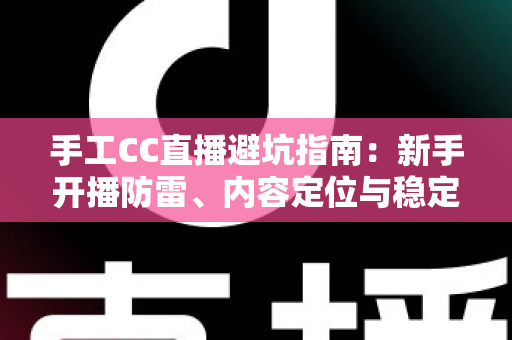 手工CC直播避坑指南：新手开播防雷、内容定位与稳定变现的实战全解析