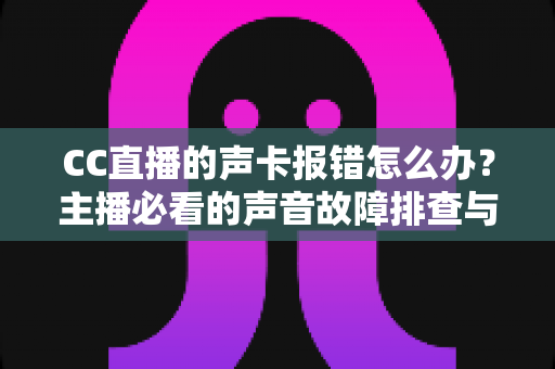CC直播的声卡报错怎么办?主播必看的声音故障排查与修复全指南 CC直播的声卡报错怎么办?主播必看的声音故障排查与修复全指南
