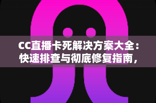 CC直播卡死解决方案大全:快速排查与彻底修复指南,让您的直播体验流畅无忧 CC直播卡死解决方案大全:快速排查与彻底修复指南,让您的直播体验流畅无忧