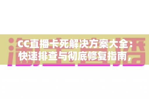 CC直播卡死解决方案大全：快速排查与彻底修复指南，让您的直播体验流畅无忧