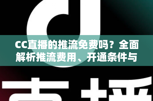 CC直播的推流免费吗?全面解析推流费用、开通条件与实用指南 CC直播的推流免费吗?全面解析推流费用、开通条件与实用指南