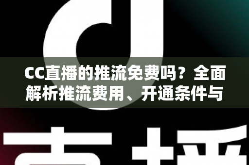 CC直播的推流免费吗?全面解析推流费用、开通条件与实用指南 CC直播的推流免费吗?全面解析推流费用、开通条件与实用指南