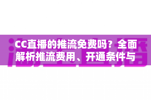 CC直播的推流免费吗?全面解析推流费用、开通条件与实用指南 CC直播的推流免费吗?全面解析推流费用、开通条件与实用指南